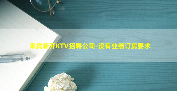 来宾新开KTV招聘公司-没有业绩订房要求