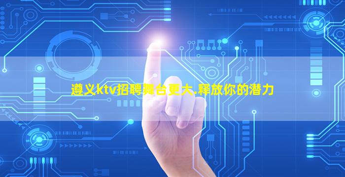 遵义ktv招聘舞台更大.释放你的潜力